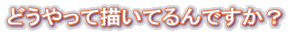 どうやって描いてるんですか?